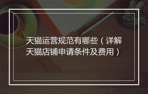 天猫运营规范有哪些（详解天猫店铺申请条件及费用）