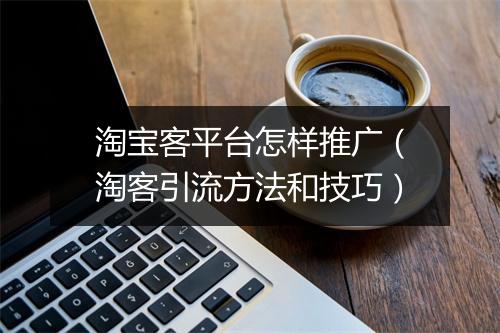 淘宝客平台怎样推广（淘客引流方法和技巧）