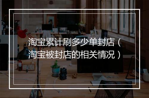 淘宝累计刷多少单封店（淘宝被封店的相关情况）