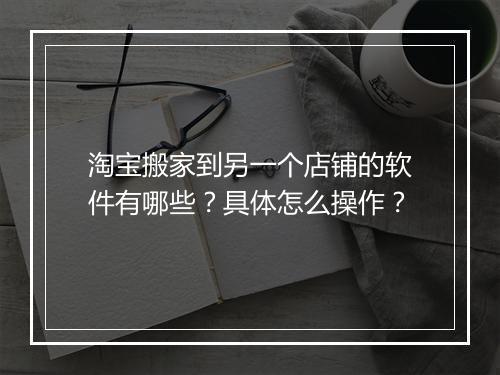 淘宝搬家到另一个店铺的软件有哪些？具体怎么操作？