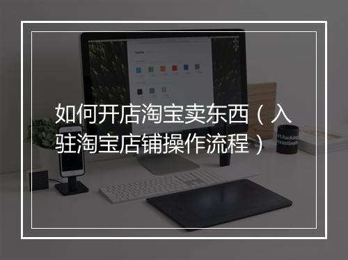 如何开店淘宝卖东西（入驻淘宝店铺操作流程）