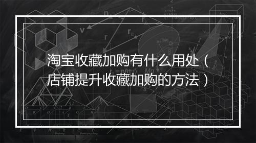 淘宝收藏加购有什么用处（店铺提升收藏加购的方法）
