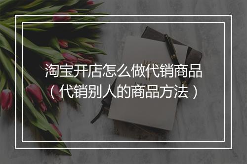淘宝开店怎么做代销商品（代销别人的商品方法）