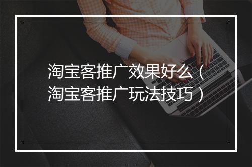 淘宝客推广效果好么（淘宝客推广玩法技巧）