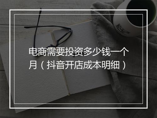 电商需要投资多少钱一个月（抖音开店成本明细）