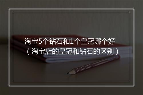 淘宝5个钻石和1个皇冠哪个好（淘宝店的皇冠和钻石的区别）