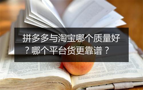 拼多多与淘宝哪个质量好？哪个平台货更靠谱？