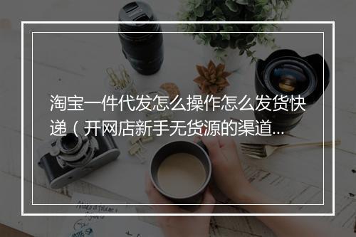 淘宝一件代发怎么操作怎么发货快递（开网店新手无货源的渠道）