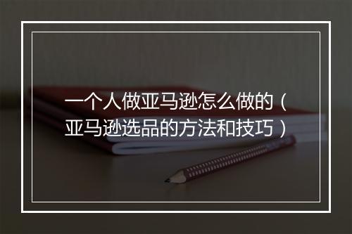 一个人做亚马逊怎么做的（亚马逊选品的方法和技巧）