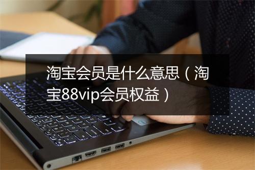 淘宝会员是什么意思（淘宝88vip会员权益）