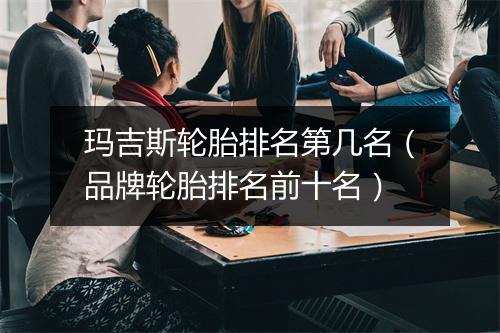 玛吉斯轮胎排名第几名（品牌轮胎排名前十名）
