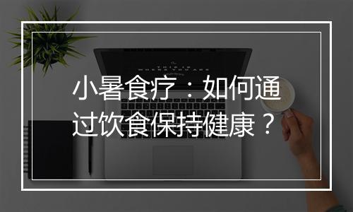 小暑食疗：如何通过饮食保持健康？