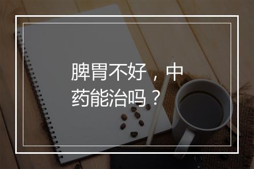 脾胃不好，中药能治吗？