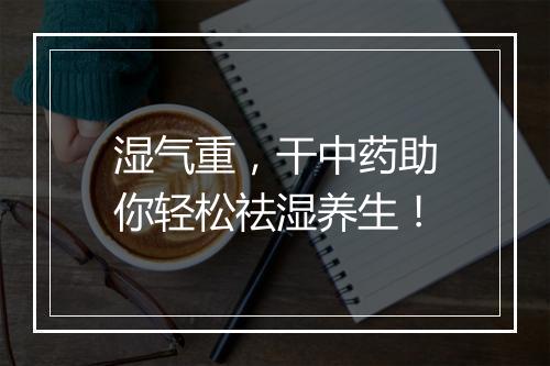 湿气重，干中药助你轻松祛湿养生！
