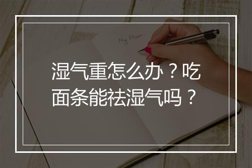 湿气重怎么办？吃面条能祛湿气吗？