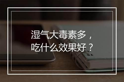 湿气大毒素多，吃什么效果好？