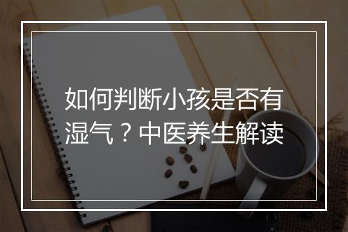 如何判断小孩是否有湿气？中医养生解读