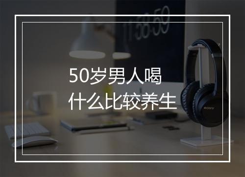 50岁男人喝什么比较养生