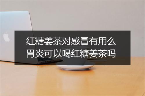 红糖姜茶对感冒有用么 胃炎可以喝红糖姜茶吗