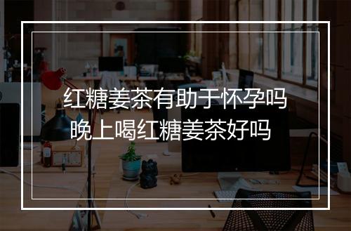 红糖姜茶有助于怀孕吗 晚上喝红糖姜茶好吗