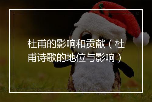 杜甫的影响和贡献（杜甫诗歌的地位与影响）