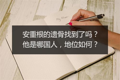 安重根的遗骨找到了吗？他是哪国人，地位如何？