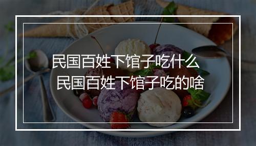 民国百姓下馆子吃什么  民国百姓下馆子吃的啥