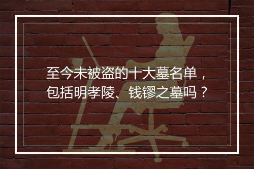 至今未被盗的十大墓名单，包括明孝陵、钱镠之墓吗？