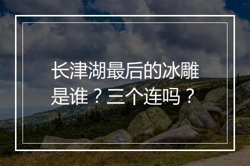 长津湖最后的冰雕是谁？三个连吗？