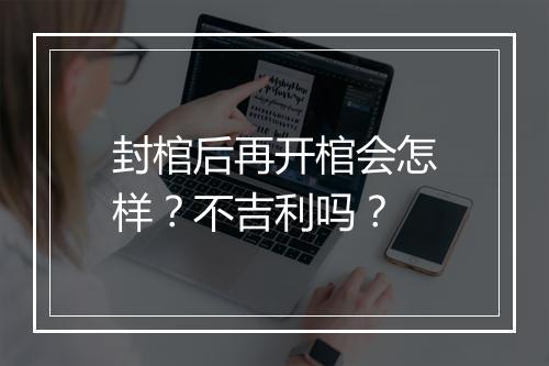 封棺后再开棺会怎样？不吉利吗？