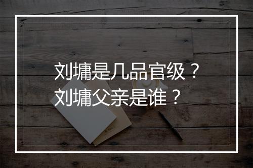 刘墉是几品官级？刘墉父亲是谁？