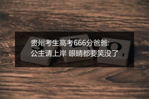贵州考生高考666分爸爸:公主请上岸 眼睛都要笑没了