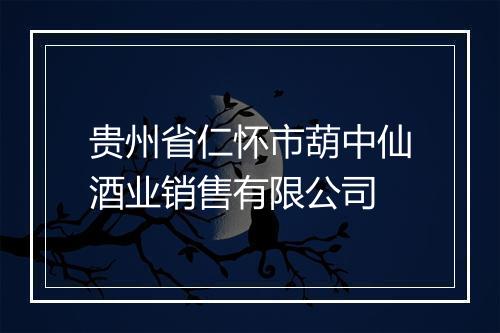 贵州省仁怀市葫中仙酒业销售有限公司