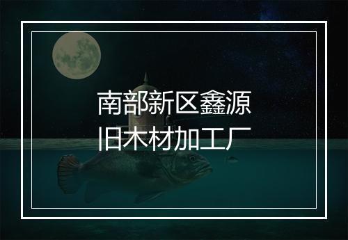 南部新区鑫源旧木材加工厂