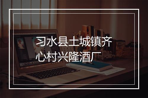 习水县土城镇齐心村兴隆酒厂