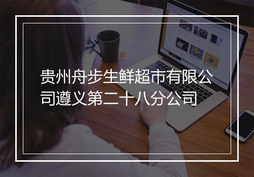 贵州舟步生鲜超市有限公司遵义第二十八分公司