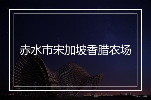 赤水市宋加坡香腊农场