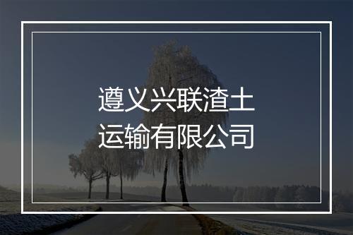 遵义兴联渣土运输有限公司