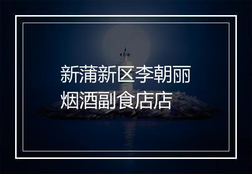 新蒲新区李朝丽烟酒副食店店