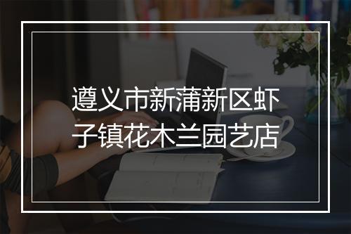 遵义市新蒲新区虾子镇花木兰园艺店