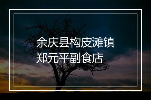 余庆县构皮滩镇郑元平副食店