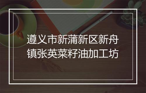 遵义市新蒲新区新舟镇张英菜籽油加工坊