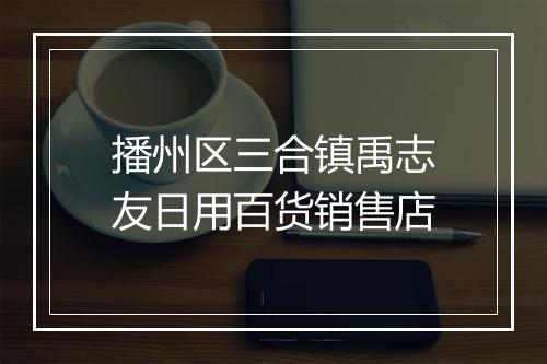 播州区三合镇禹志友日用百货销售店