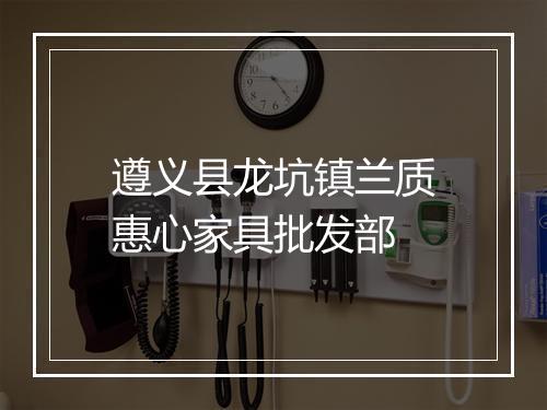 遵义县龙坑镇兰质惠心家具批发部