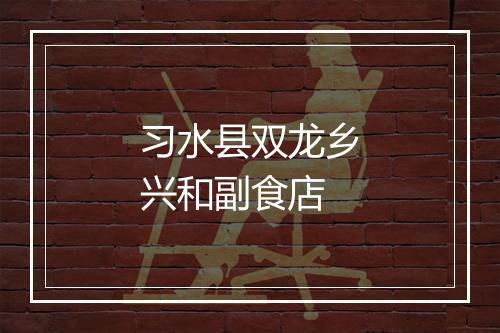 习水县双龙乡兴和副食店