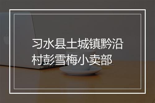 习水县土城镇黔沿村彭雪梅小卖部