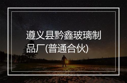 遵义县黔鑫玻璃制品厂(普通合伙)