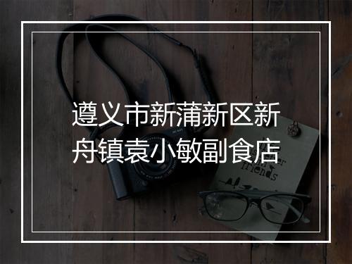 遵义市新蒲新区新舟镇袁小敏副食店