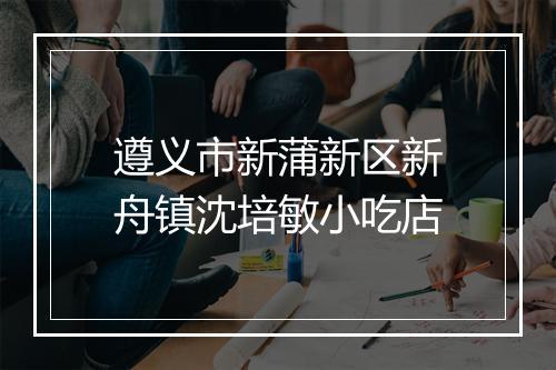 遵义市新蒲新区新舟镇沈培敏小吃店