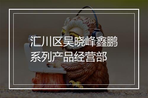 汇川区吴晓峰鑫鹏系列产品经营部